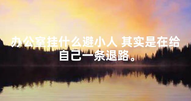 办公室挂什么避小人 其实是在给自己一条退路。